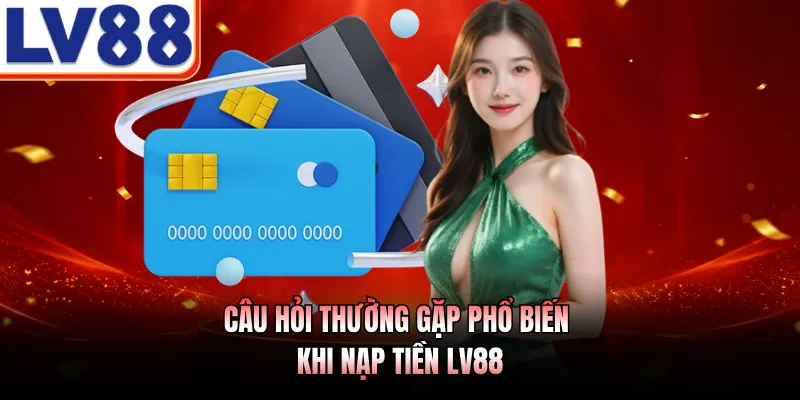 Nạp Tiền LV88 Với 4 Cổng Giao Dịch An Toàn Năm 2026 3 Câu hỏi thường gặp phổ biến khi nạp tiền LV88